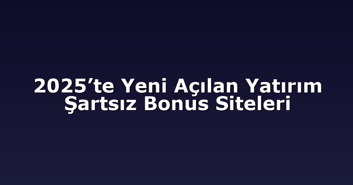 2025’te Yeni Açılan Yatırım Şartsız Bonus Siteleri