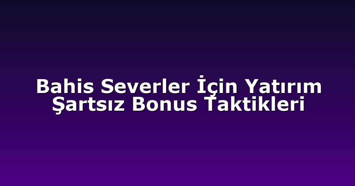 Bahis Severler İçin Yatırım Şartsız Bonus Taktikleri