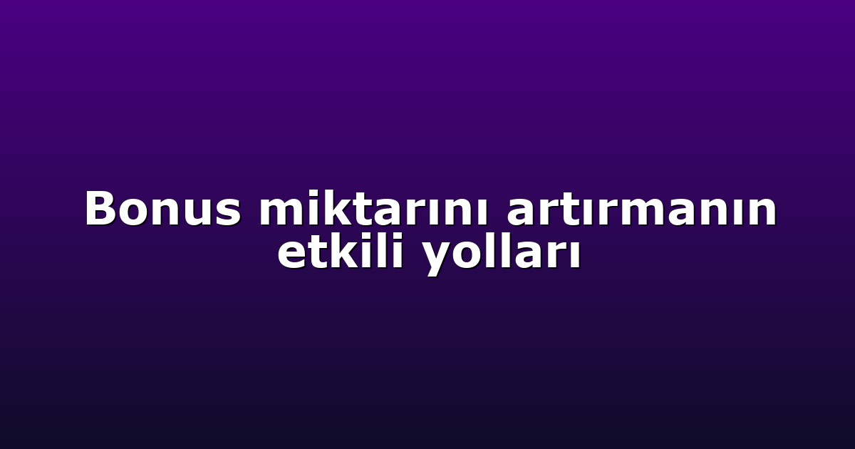 Bonus miktarını artırmanın etkili yolları