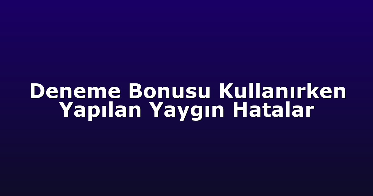 Deneme Bonusu Kullanırken Yapılan Yaygın Hatalar