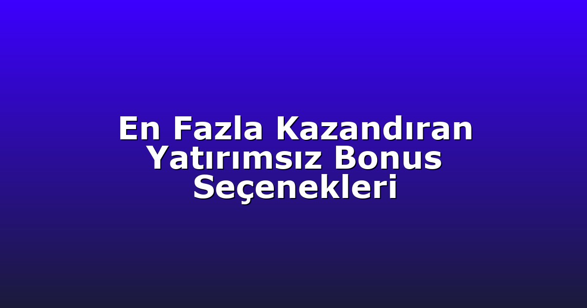 En Fazla Kazandıran Yatırımsız Bonus Seçenekleri