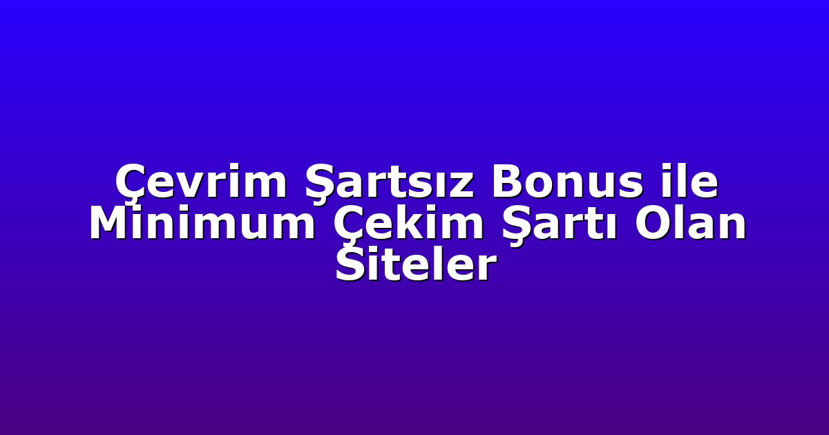 Çevrim Şartsız Bonus ile Minimum Çekim Şartı Olan Siteler