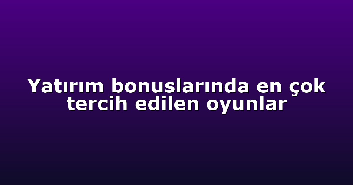 Yatırım bonuslarında en çok tercih edilen oyunlar