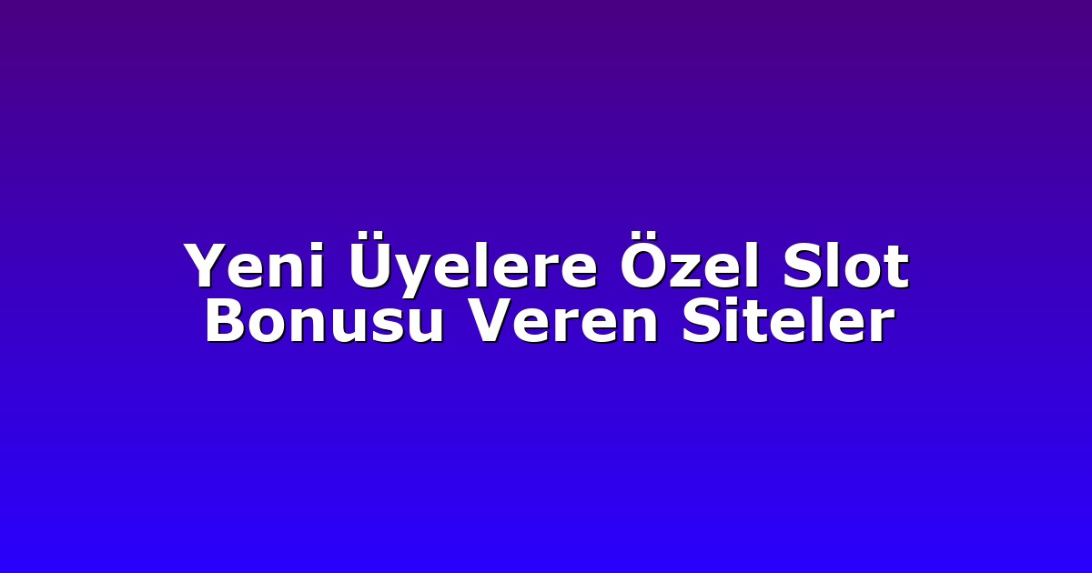 Yeni Üyelere Özel Slot Bonusu Veren Siteler