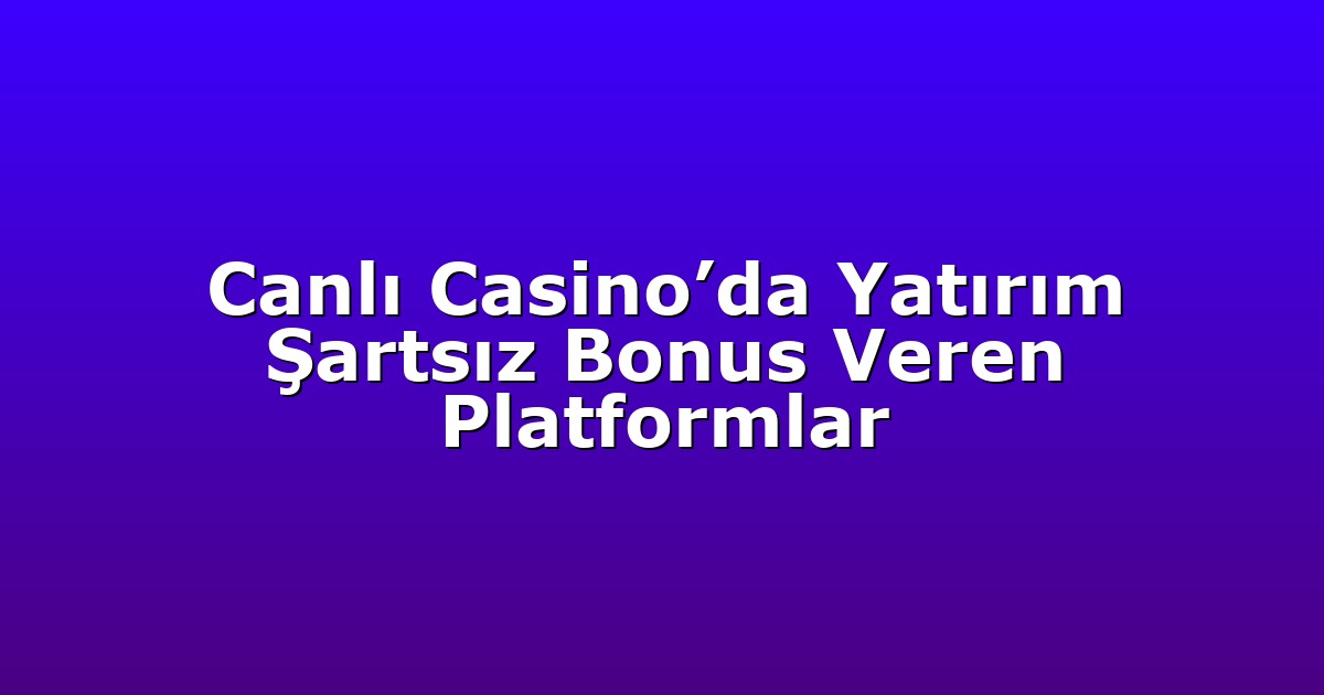 Canlı Casino’da Yatırım Şartsız Bonus Veren Platformlar