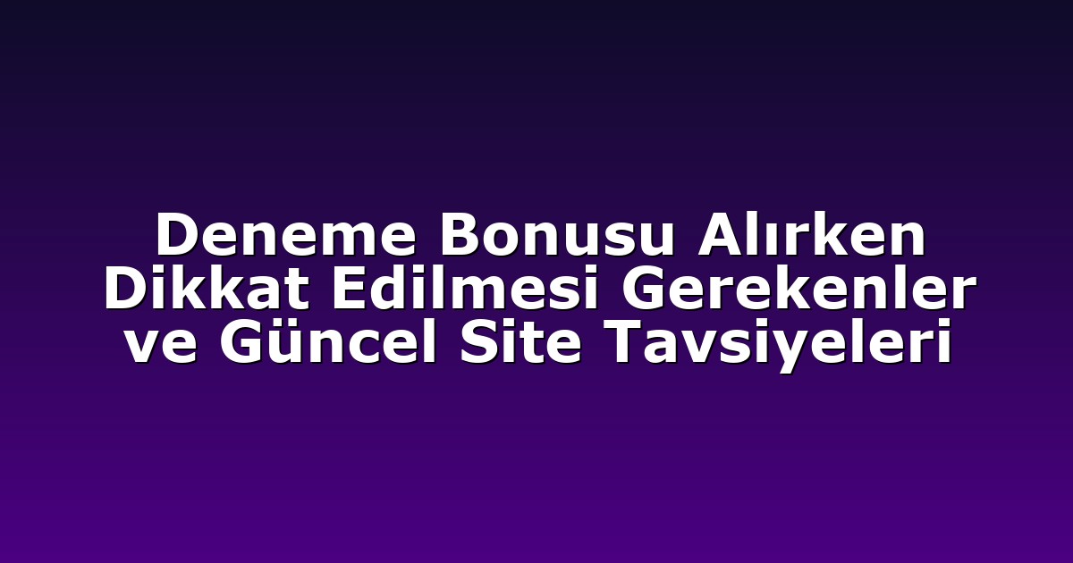 Deneme Bonusu Alırken Dikkat Edilmesi Gerekenler ve Güncel Site Tavsiyeleri
