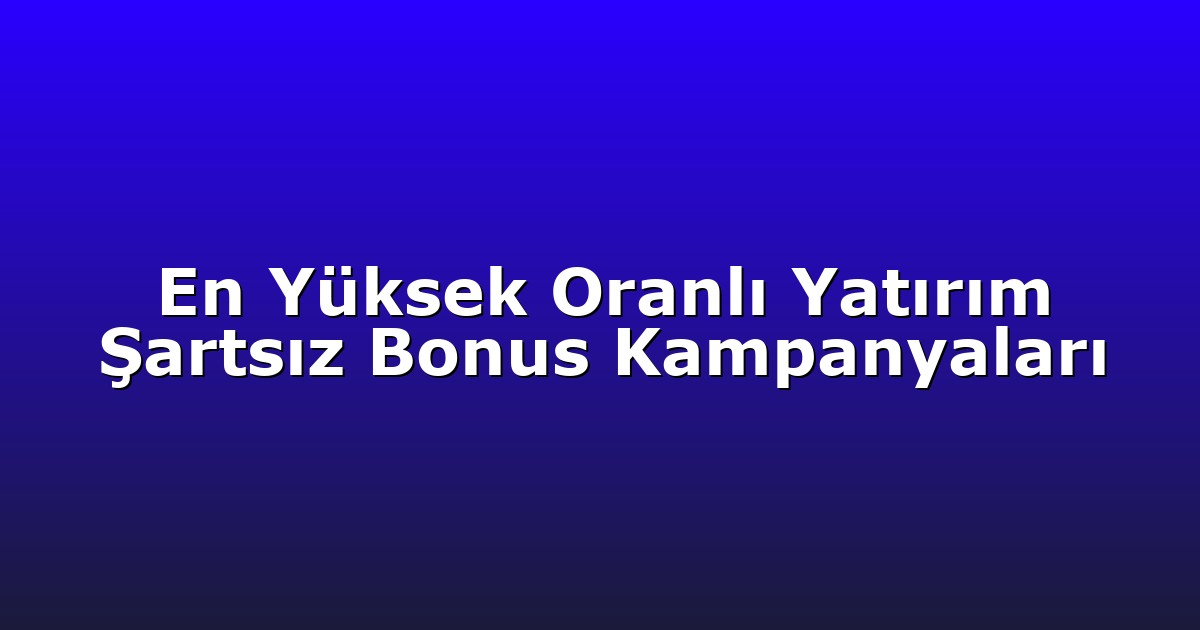 En Yüksek Oranlı Yatırım Şartsız Bonus Kampanyaları