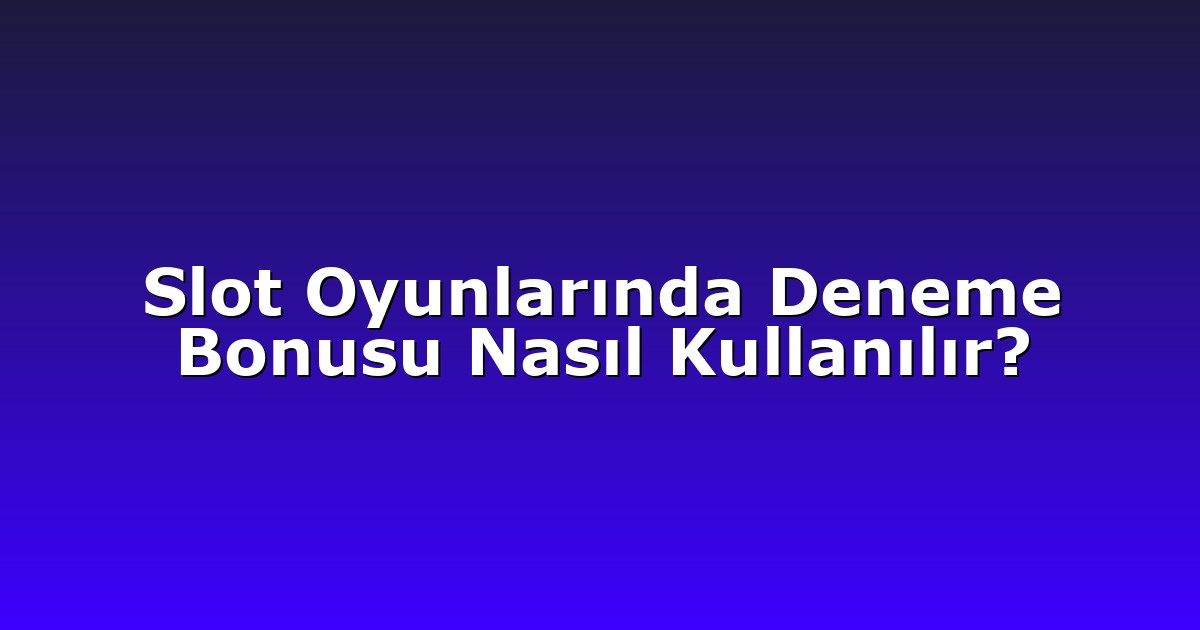 Slot Oyunlarında Deneme Bonusu Nasıl Kullanılır?