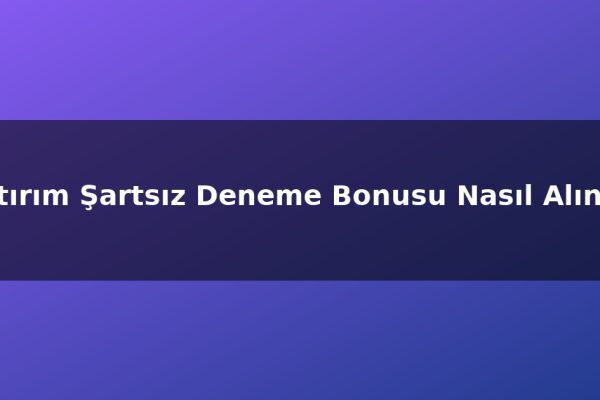 Yatırım Şartsız Deneme Bonusu Nasıl Alınır?