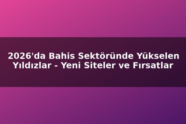 2026’da Bahis Sektöründe Yükselen Yıldızlar – Yeni Siteler ve Fırsatlar